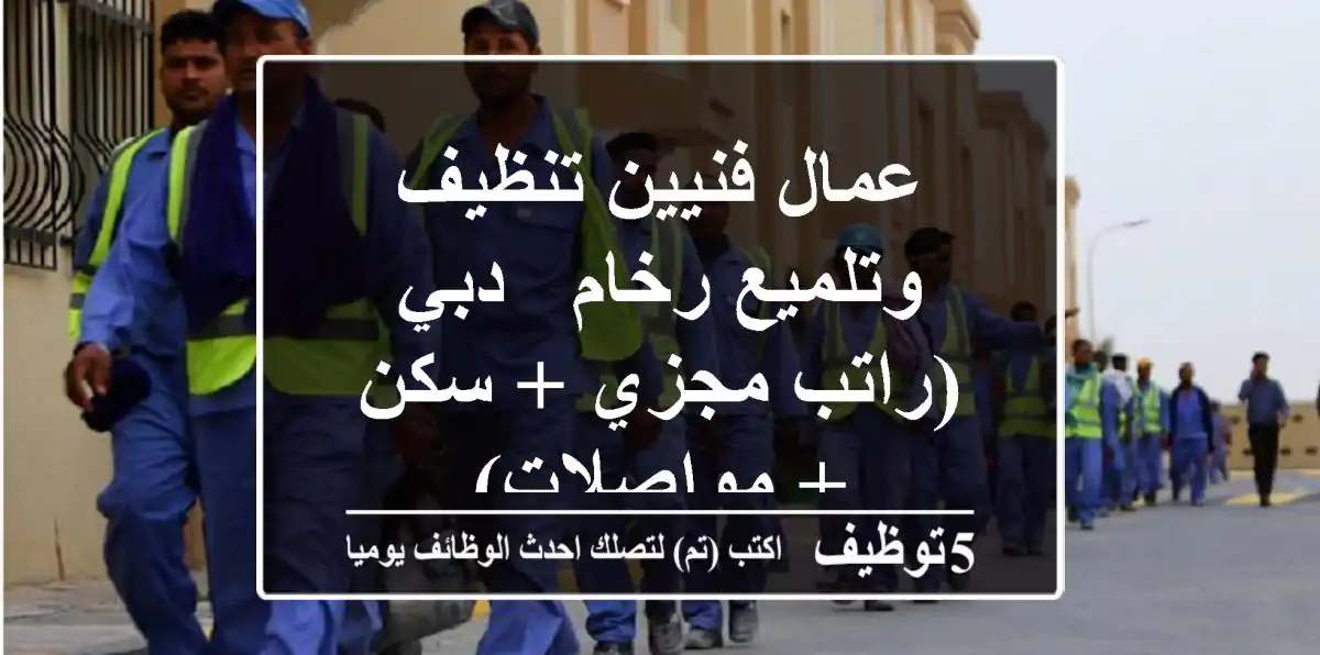 عمال فنيين تنظيف وتلميع رخام - دبي (راتب مجزي + سكن + مواصلات)