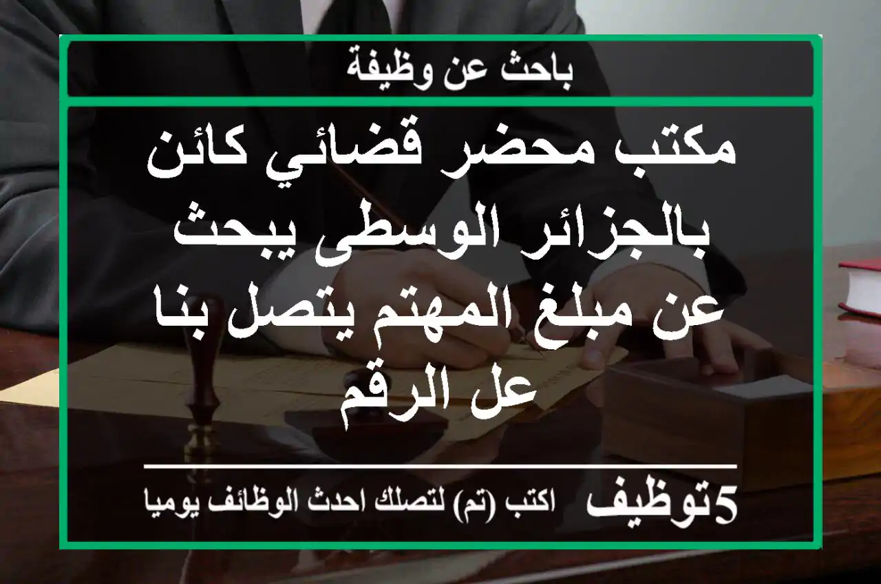 مكتب محضر قضائي كائن بالجزائر الوسطى يبحث عن مبلغ المهتم يتصل بنا عل الرقم