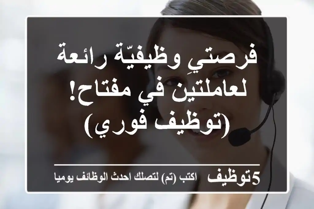 فرصتيِ وظيفيّة رائعة لعاملتين في مفتاح! (توظيف فوري)