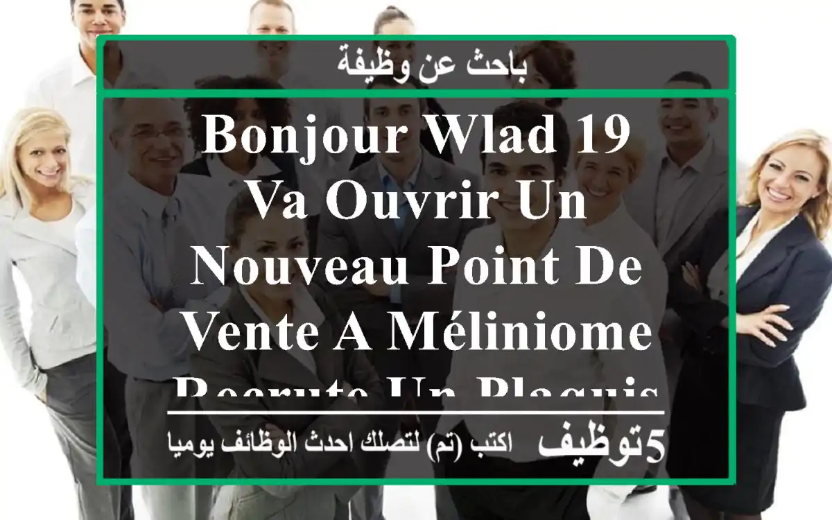 bonjour wlad 19 va ouvrir un nouveau point de vente a méliniome recrute un plaquiste ...