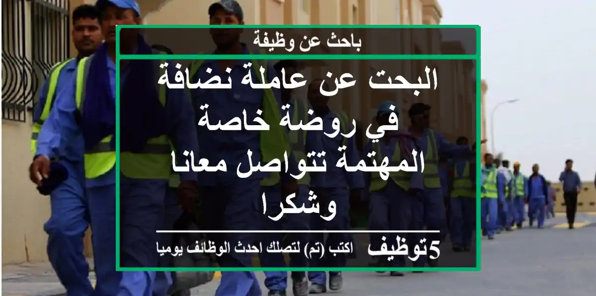 البحت عن عاملة نضافة في روضة خاصة المهتمة تتواصل معانا وشكرا