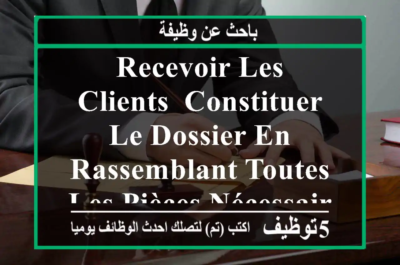 recevoir les clients, constituer le dossier en rassemblant toutes les pièces nécessaires, ...