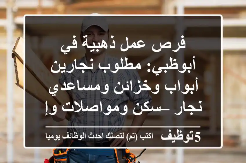 فرص عمل ذهبية في أبوظبي: مطلوب نجارين أبواب وخزائن ومساعدي نجار – سكن ومواصلات وإقامة