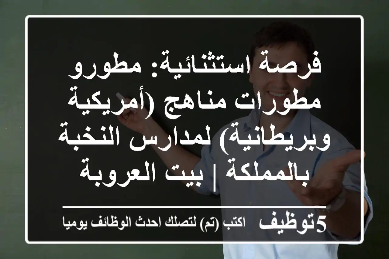 فرصة استثنائية: مطورو/مطورات مناهج (أمريكية وبريطانية) لمدارس النخبة بالمملكة | بيت العروبة