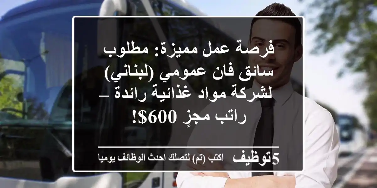 فرصة عمل مميزة: مطلوب سائق فان عمومي (لبناني) لشركة مواد غذائية رائدة – راتب مجزٍ 600$!