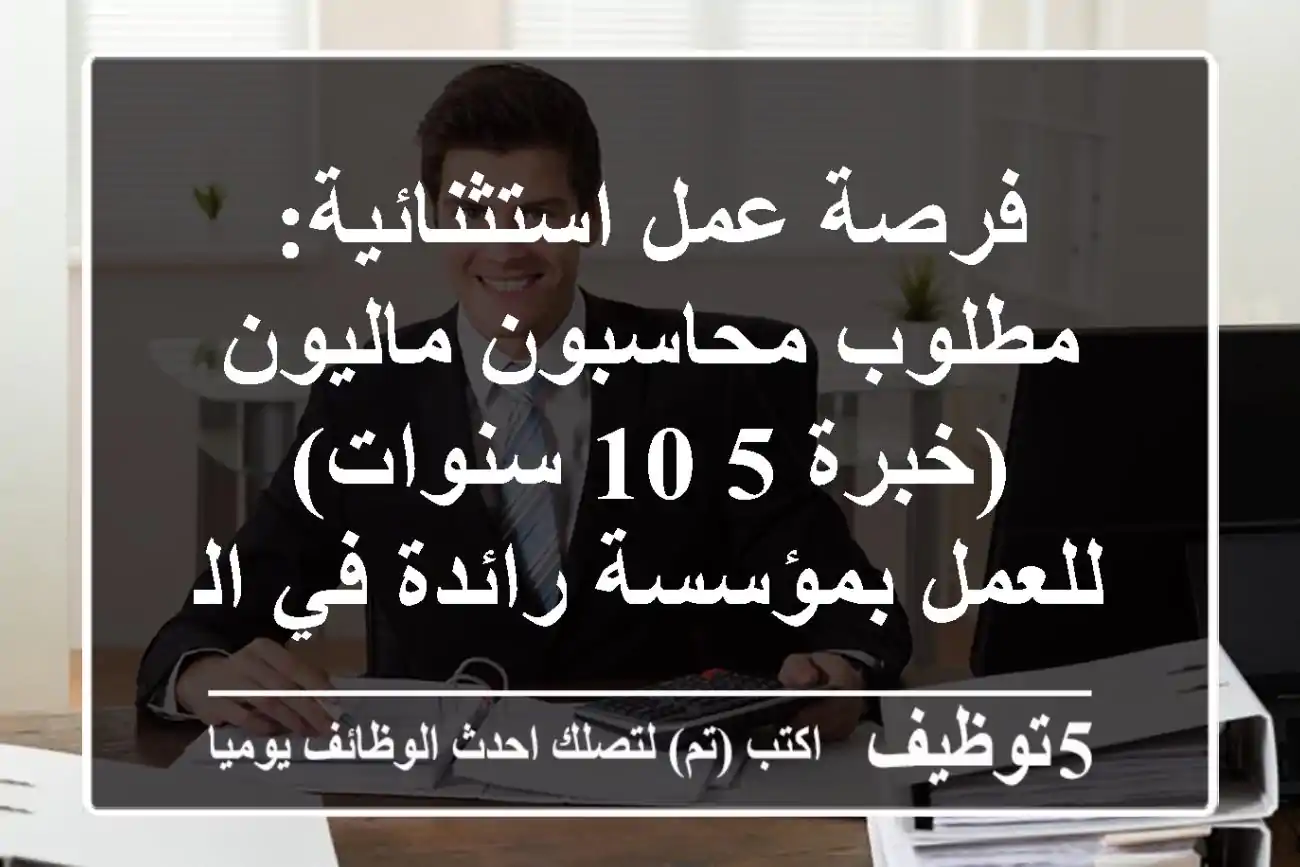 فرصة عمل استثنائية: مطلوب محاسبون ماليون (خبرة 5-10 سنوات) للعمل بمؤسسة رائدة في السعودية