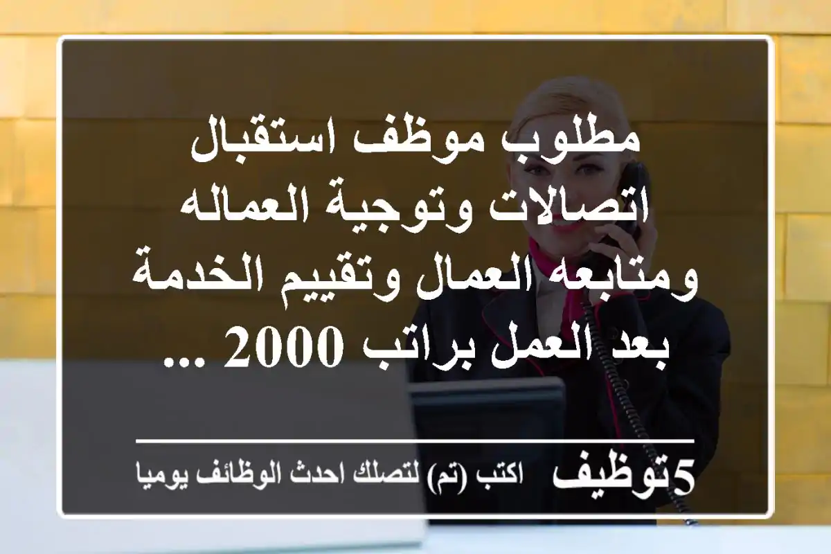 مطلوب موظف استقبال اتصالات وتوجية العماله ومتابعه العمال وتقييم الخدمة بعد العمل براتب 2000 ...