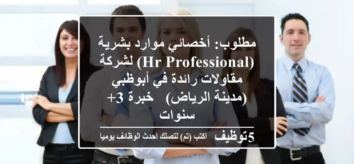 مطلوب: أخصائي موارد بشرية (HR Professional) لشركة مقاولات رائدة في أبوظبي (مدينة الرياض) - خبرة 3+ سنوات