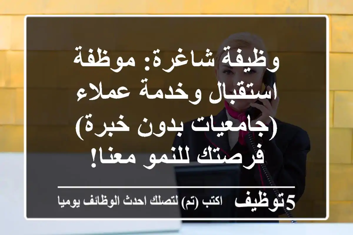 وظيفة شاغرة: موظفة استقبال وخدمة عملاء (جامعيات بدون خبرة) - فرصتك للنمو معنا!