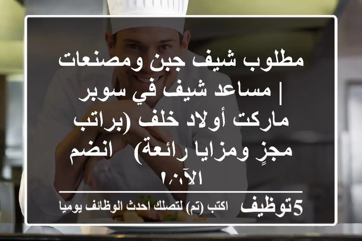 مطلوب شيف جبن ومصنعات | مساعد شيف في سوبر ماركت أولاد خلف (براتب مجزٍ ومزايا رائعة) - انضم الآن!