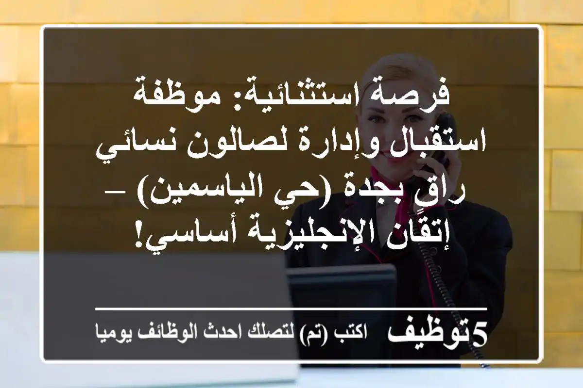 فرصة استثنائية: موظفة استقبال وإدارة لصالون نسائي راقٍ بجدة (حي الياسمين) – إتقان الإنجليزية أساسي!