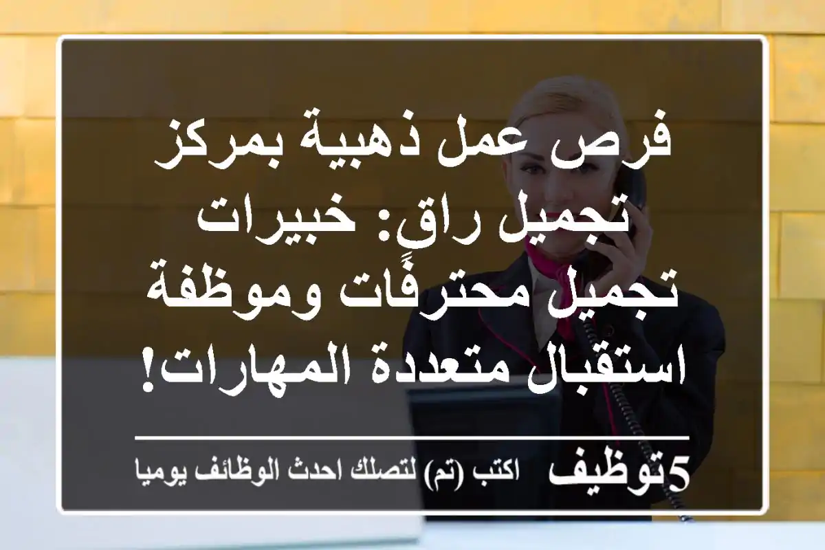 فرص عمل ذهبية بمركز تجميل راقٍ: خبيرات تجميل محترفات وموظفة استقبال متعددة المهارات!
