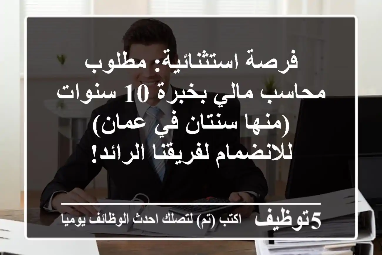 فرصة استثنائية: مطلوب محاسب مالي بخبرة 10 سنوات (منها سنتان في عمان) للانضمام لفريقنا الرائد!