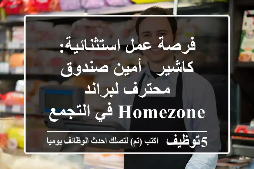 فرصة عمل استثنائية: كاشير / أمين صندوق محترف لبراند HOMEZONE في التجمع الخامس (راتب 9000 ج)