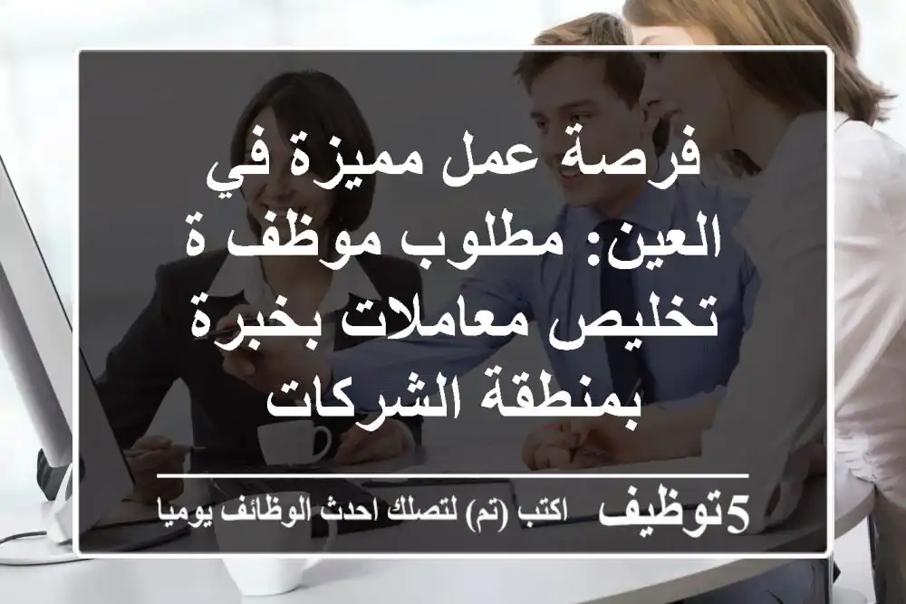 فرصة عمل مميزة في العين: مطلوب موظف/ة تخليص معاملات بخبرة بمنطقة الشركات