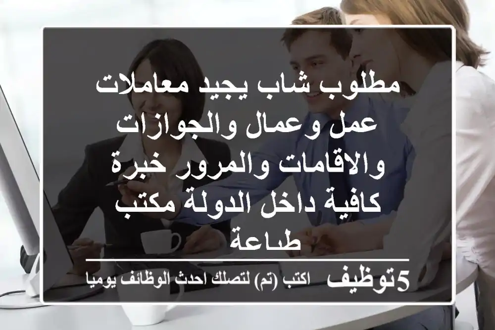 مطلوب شاب يجيد معاملات عمل وعمال والجوازات والاقامات والمرور خبرة كافية داخل الدولة مكتب طباعة ...