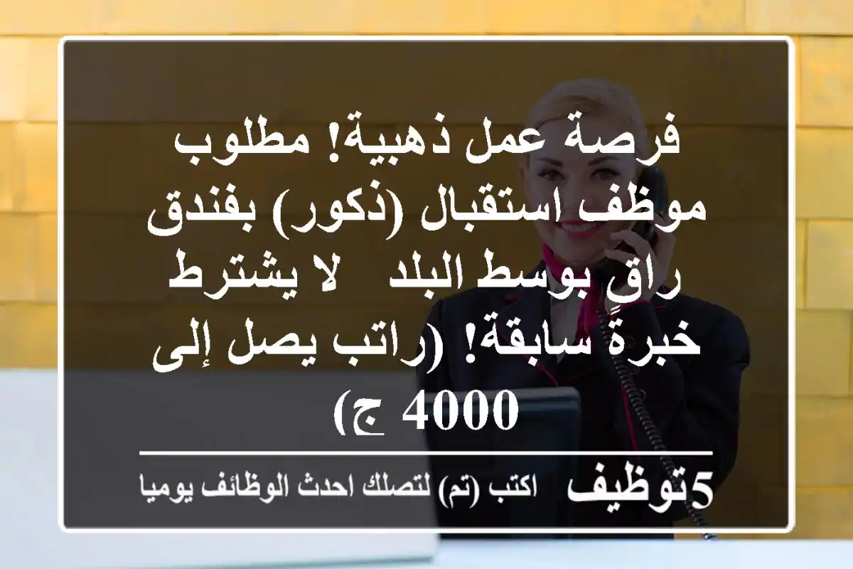 فرصة عمل ذهبية! مطلوب موظف استقبال (ذكور) بفندق راقٍ بوسط البلد - لا يشترط خبرة سابقة! (راتب يصل إلى 4000 ج)