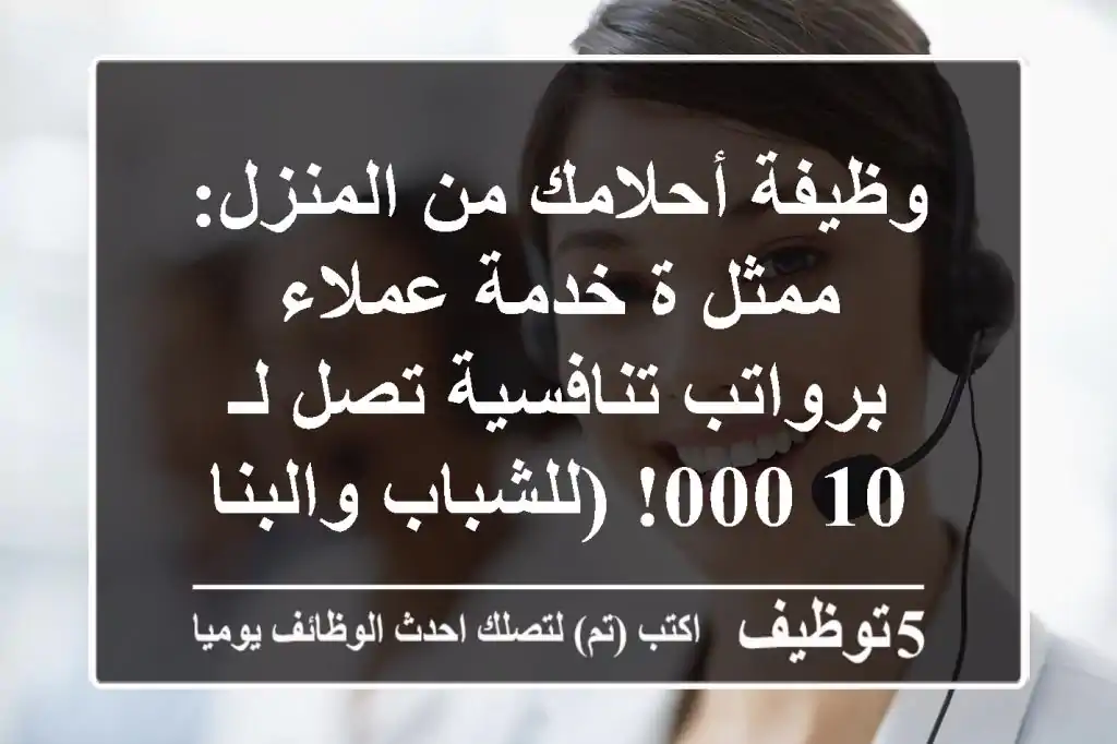 وظيفة أحلامك من المنزل: ممثل/ة خدمة عملاء برواتب تنافسية تصل لـ 10,000! (للشباب والبنات)