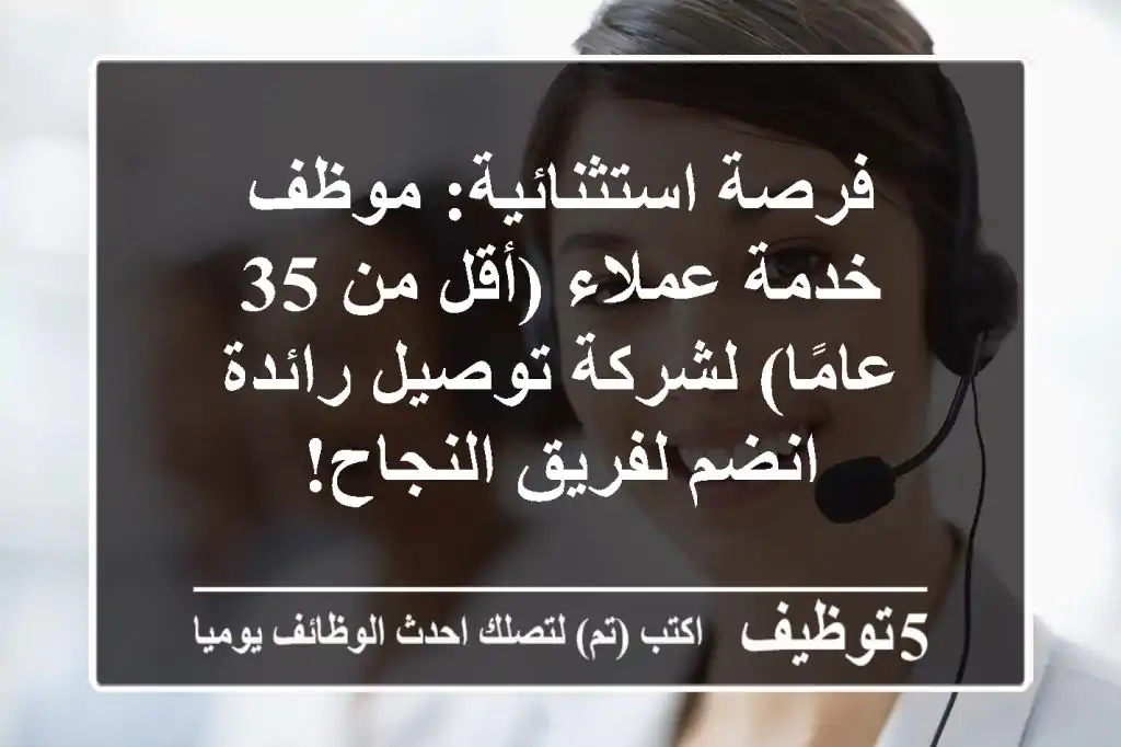 فرصة استثنائية: موظف خدمة عملاء (أقل من 35 عامًا) لشركة توصيل رائدة - انضم لفريق النجاح!