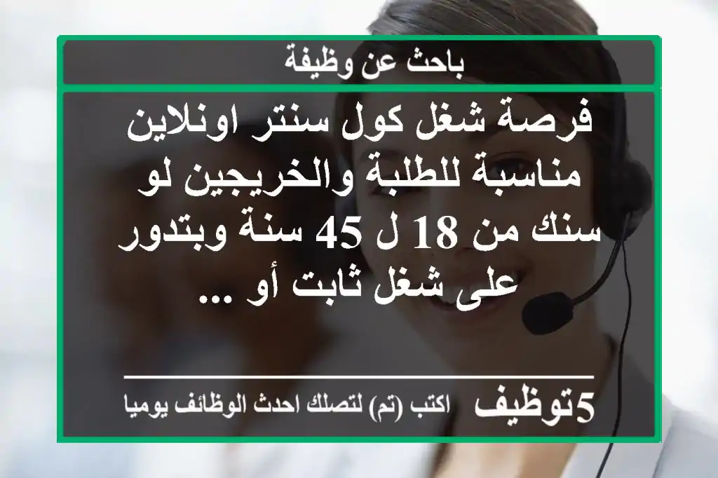 فرصة شغل كول سنتر اونلاين مناسبة للطلبة والخريجين لو سنك من 18 ل 45 سنة وبتدور على شغل ثابت أو ...