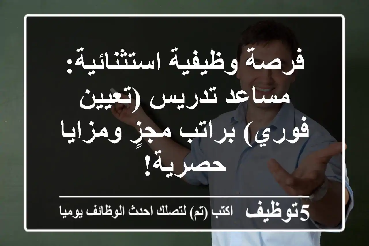 فرصة وظيفية استثنائية: مساعد تدريس (تعيين فوري) براتب مجزٍ ومزايا حصرية!