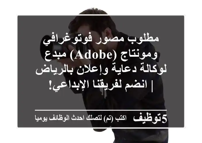 مطلوب مصور فوتوغرافي ومونتاج (Adobe) مبدع لوكالة دعاية وإعلان بالرياض | انضم لفريقنا الإبداعي!