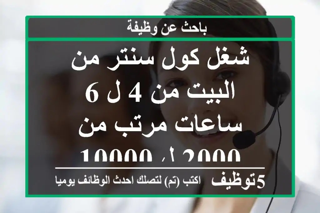 شغل كول سنتر من البيت من 4 ل 6 ساعات مرتب من 2000 ل 10000