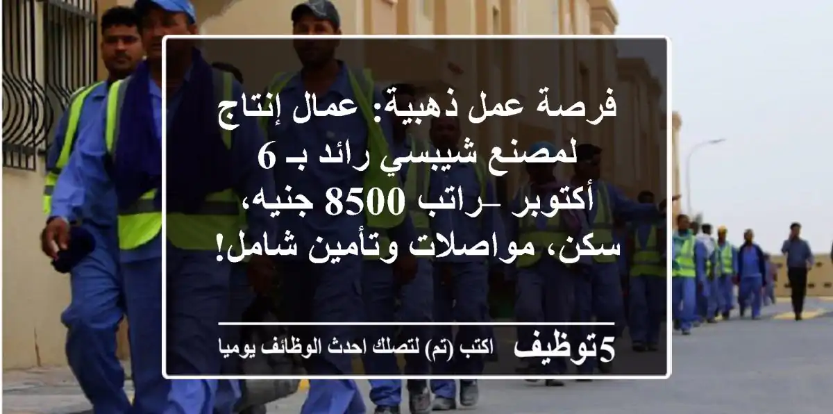 فرصة عمل ذهبية: عمال إنتاج لمصنع شيبسي رائد بـ 6 أكتوبر – راتب 8500 جنيه، سكن، مواصلات وتأمين شامل!