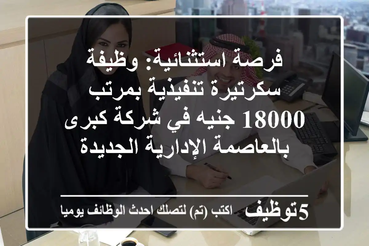 فرصة استثنائية: وظيفة سكرتيرة تنفيذية بمرتب 18000 جنيه في شركة كبرى بالعاصمة الإدارية الجديدة