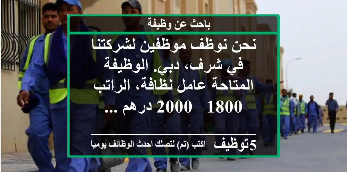 نحن نوظف موظفين لشركتنا في شرف، دبي. الوظيفة المتاحة عامل نظافة، الراتب 1800 - 2000 درهم ...