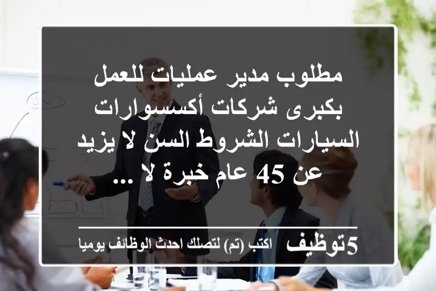 مطلوب مدير عمليات للعمل بكبرى شركات أكسسوارات السيارات الشروط السن لا يزيد عن 45 عام خبرة لا ...