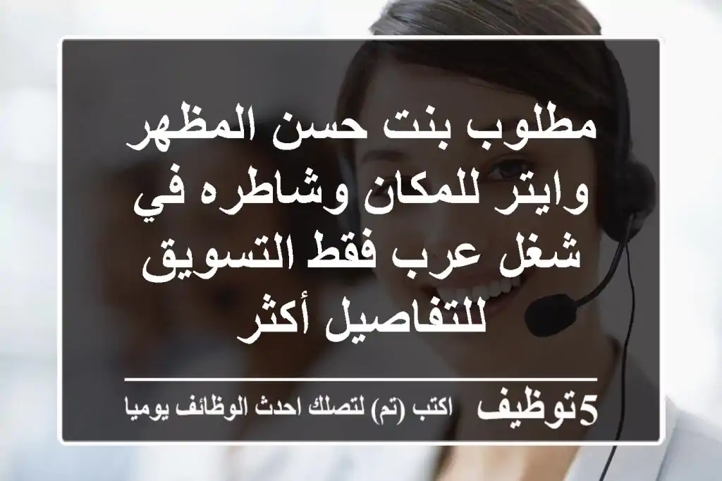 مطلوب بنت حسن المظهر وايتر للمكان وشاطره في شغل عرب فقط التسويق للتفاصيل أكثر