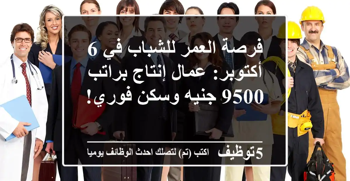 فرصة العمر للشباب في 6 أكتوبر: عمال إنتاج براتب 9500 جنيه وسكن فوري!