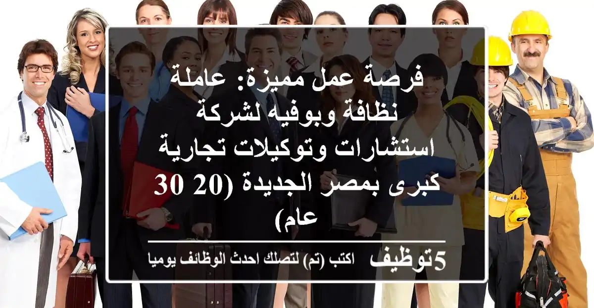 فرصة عمل مميزة: عاملة نظافة وبوفيه لشركة استشارات وتوكيلات تجارية كبرى بمصر الجديدة (20-30 عام)