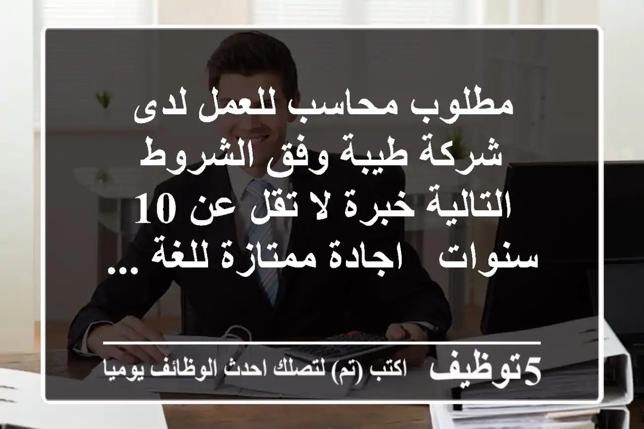 مطلوب محاسب للعمل لدى شركة طيبة وفق الشروط التالية خبرة لا تقل عن 10 سنوات - اجادة ممتازة للغة ...