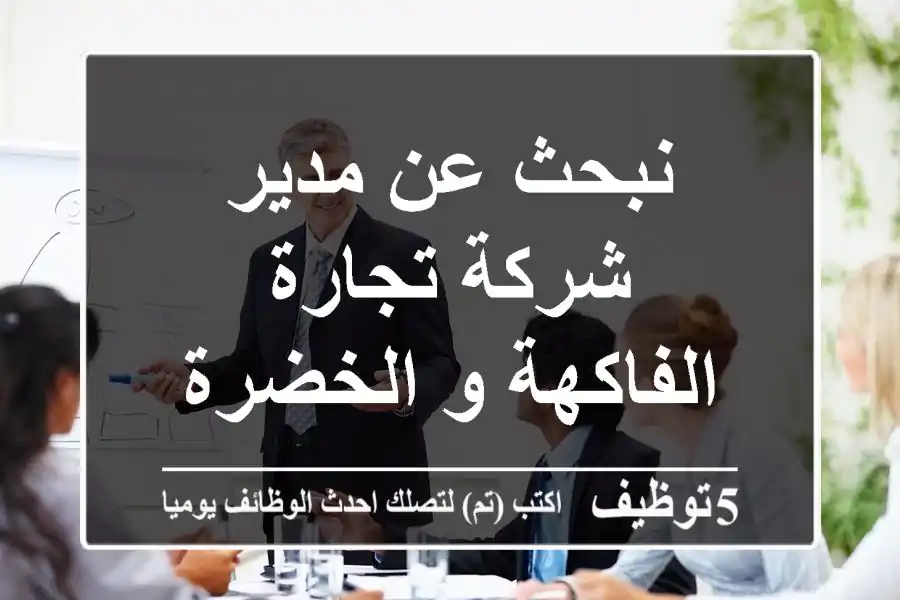 نبحث عن مدير شركة تجارة الفاكهة و الخضرة