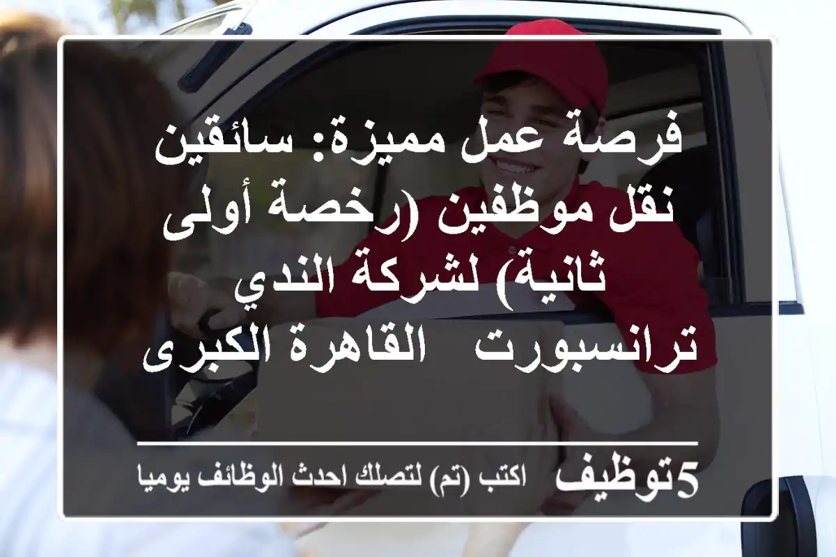 فرصة عمل مميزة: سائقين نقل موظفين (رخصة أولى / ثانية) لشركة الندي ترانسبورت - القاهرة الكبرى