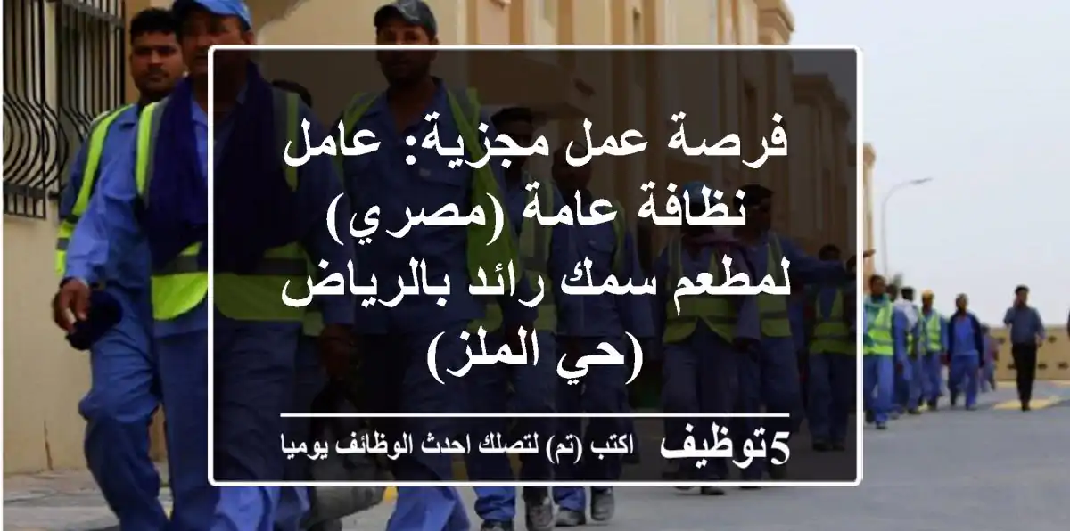 فرصة عمل مجزية: عامل نظافة عامة (مصري) لمطعم سمك رائد بالرياض (حي الملز)