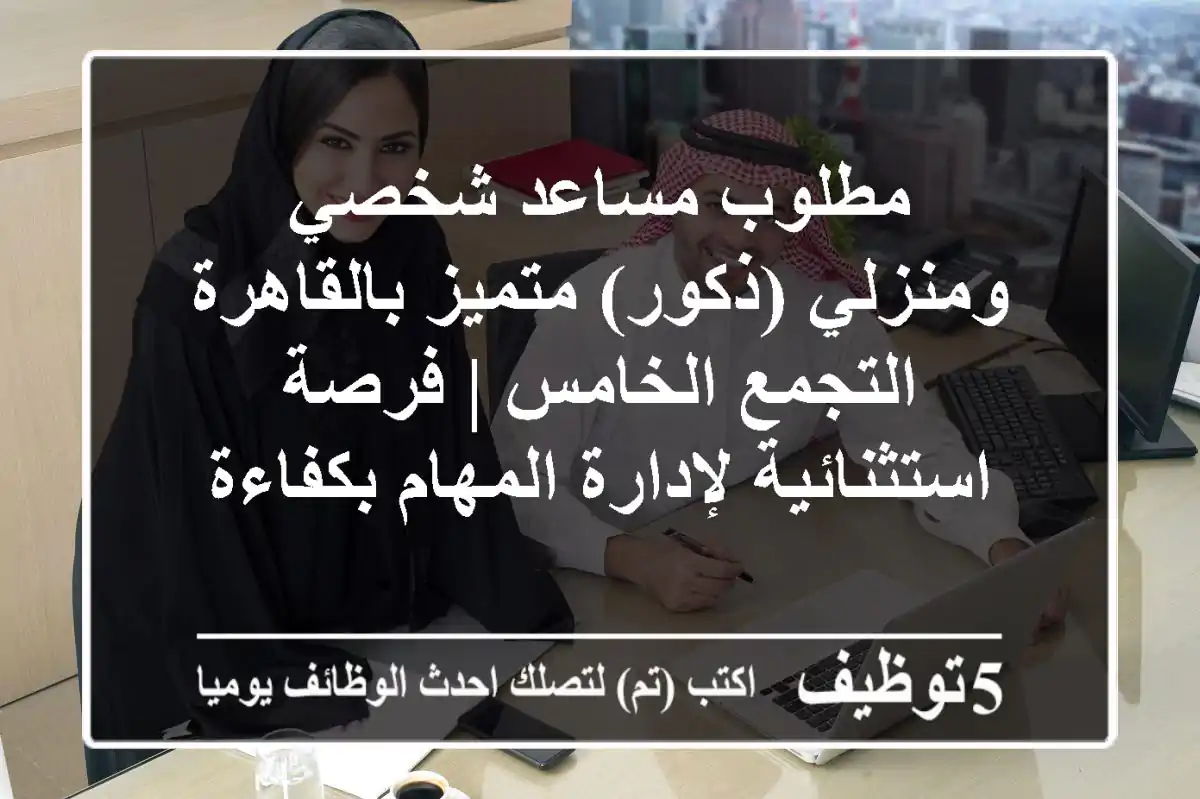 مطلوب مساعد شخصي ومنزلي (ذكور) متميز بالقاهرة - التجمع الخامس | فرصة استثنائية لإدارة المهام بكفاءة