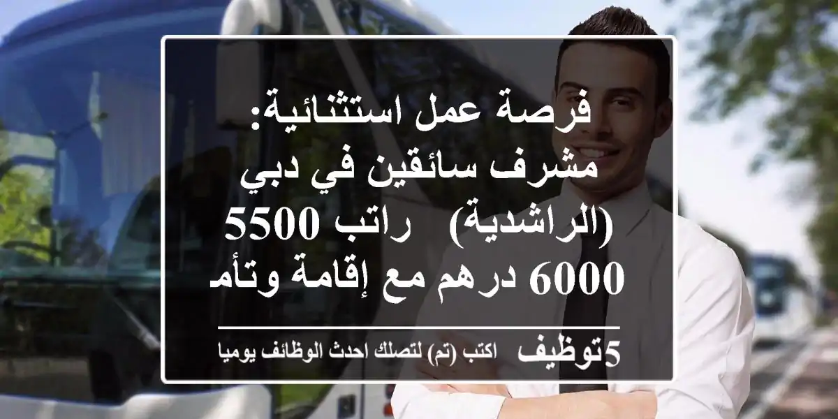 فرصة عمل استثنائية: مشرف سائقين في دبي (الراشدية) - راتب 5500-6000 درهم مع إقامة وتأمين!