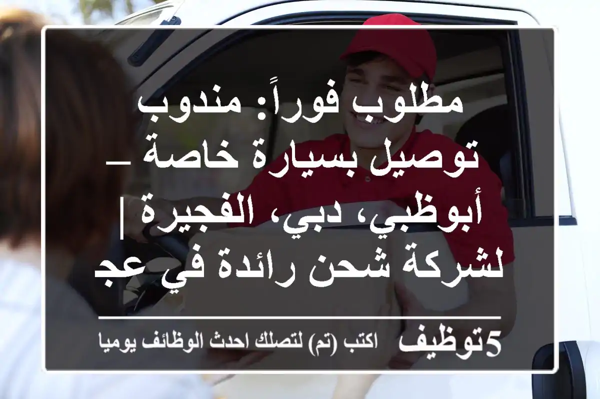 مطلوب فوراً: مندوب توصيل بسيارة خاصة – أبوظبي، دبي، الفجيرة | لشركة شحن رائدة في عجمان