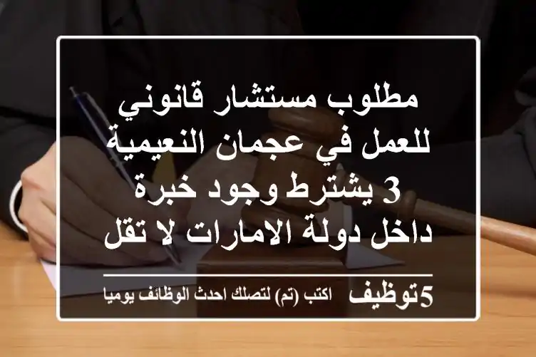 مطلوب مستشار قانوني للعمل في عجمان النعيمية 3 يشترط وجود خبرة داخل دولة الامارات لا تقل عن 3 ...