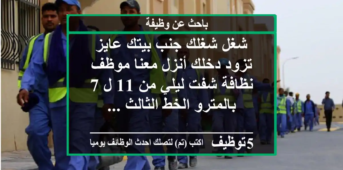 شغل شغلك جنب بيتك عايز تزود دخلك أنزل معنا موظف نظافة شفت ليلي من 11 ل 7 بالمترو الخط الثالث ...
