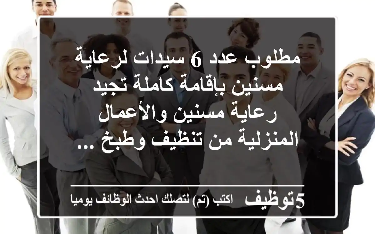 مطلوب عدد 6 سيدات لرعاية مسنين بإقامة كاملة تجيد رعاية مسنين والأعمال المنزلية من تنظيف وطبخ ...