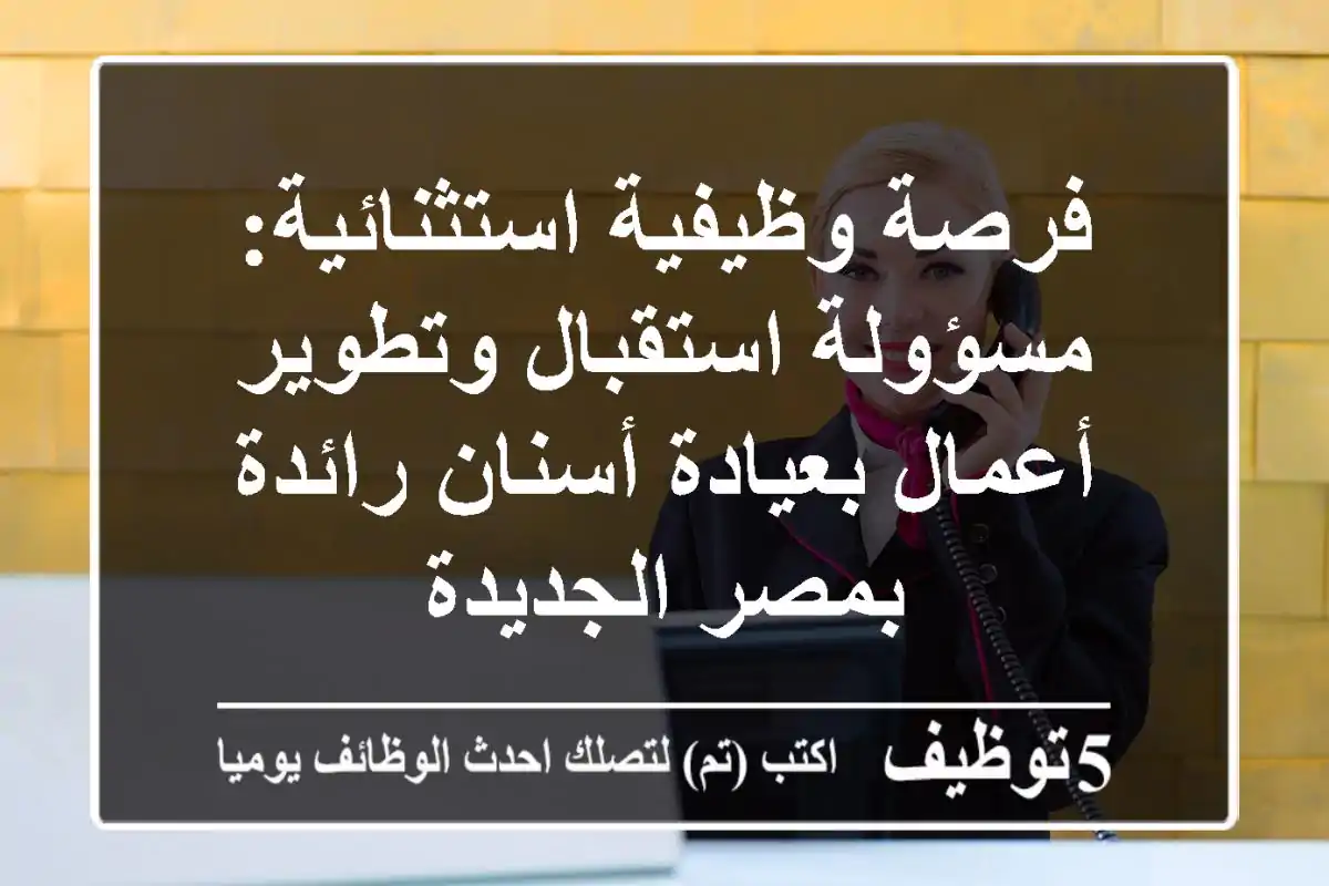 فرصة وظيفية استثنائية: مسؤولة استقبال وتطوير أعمال بعيادة أسنان رائدة بمصر الجديدة