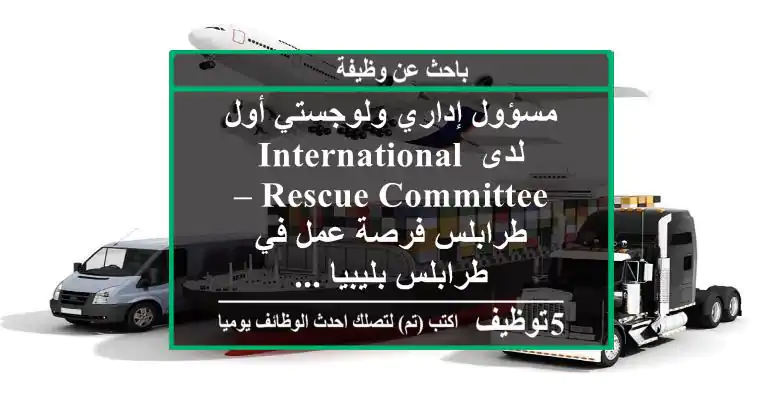 مسؤول إداري ولوجستي أول لدى international rescue committee – طرابلس فرصة عمل في طرابلس بليبيا ...