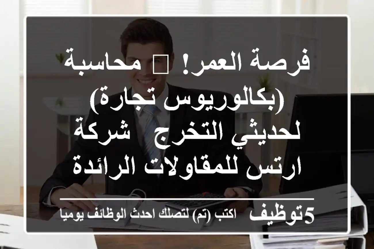 فرصة العمر! 🚀 محاسبة (بكالوريوس تجارة) لحديثي التخرج - شركة ارتس للمقاولات الرائدة