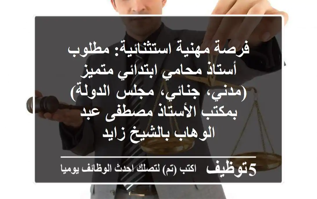 فرصة مهنية استثنائية: مطلوب أستاذ محامي ابتدائي متميز (مدني، جنائي، مجلس الدولة) بمكتب الأستاذ مصطفى عبد الوهاب بالشيخ زايد