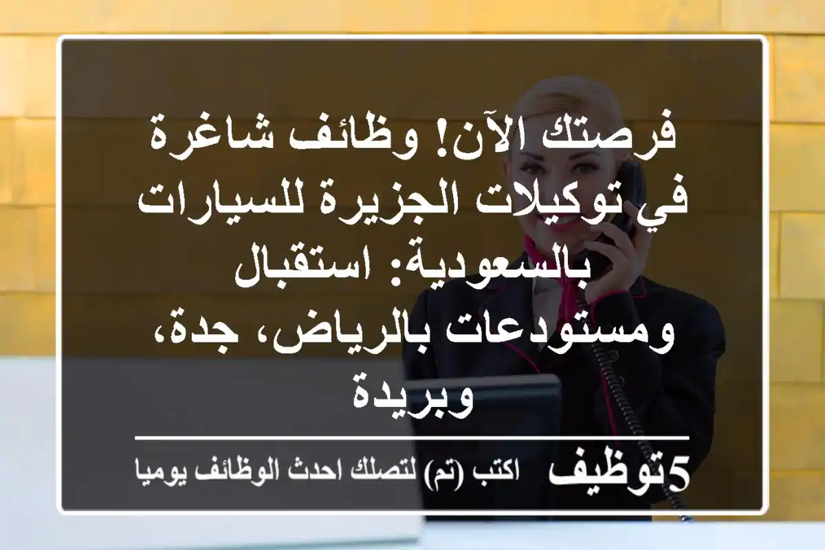 فرصتك الآن! وظائف شاغرة في توكيلات الجزيرة للسيارات بالسعودية: استقبال ومستودعات بالرياض، جدة، وبريدة