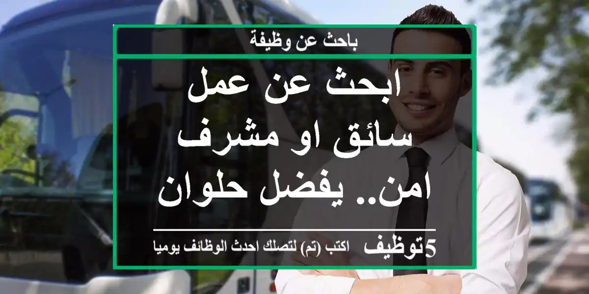 ابحث عن عمل سائق او مشرف امن.. يفضل حلوان